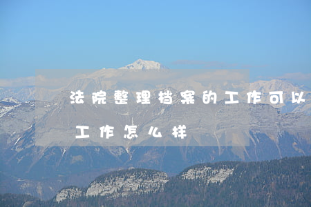 法院整理档案的工作可以吗(在法院管档案的工作怎么样)