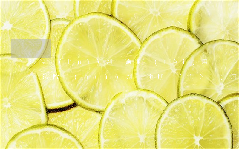 法院會(huì)判決逾期費(fèi)用嗎（法院會(huì)判決逾期費(fèi)用嗎）