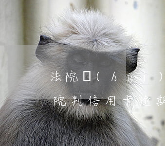 法院會(huì)接受信用卡逾期案件嗎(法院判信用卡逾期逾期利息支持嗎)