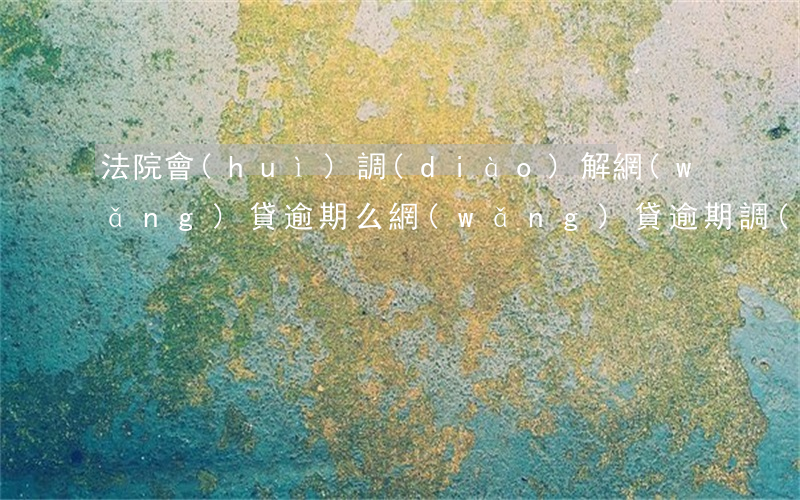 法院會(huì)調(diào)解網(wǎng)貸逾期么(網(wǎng)貸逾期調(diào)解是在法院好還是網(wǎng)貸公司好)