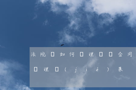法院會如何處理買賣合同糾紛(買賣合同糾紛處理結(jié)果)