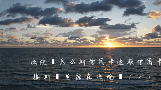 法院會怎么判信用卡逾期(信用卡逾期法院直接判,還是能在法院協(xié)商)