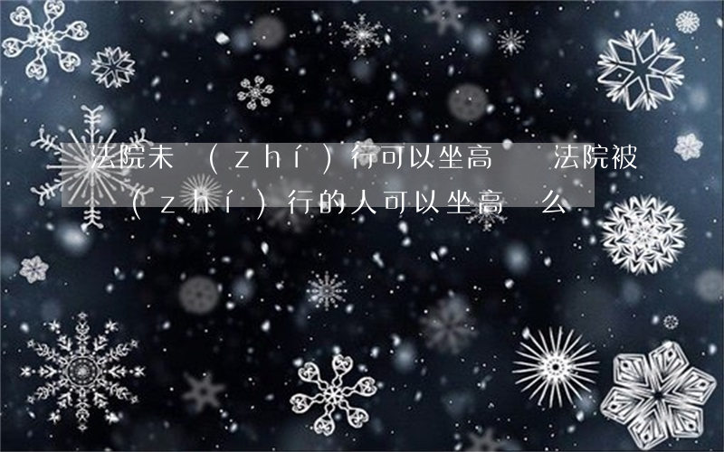 法院未執(zhí)行可以坐高鐵嗎(法院被執(zhí)行的人可以坐高鐵么)