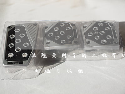 法院查封了的土地可以出租嗎(被法院查封的土地可以租賃嗎)
