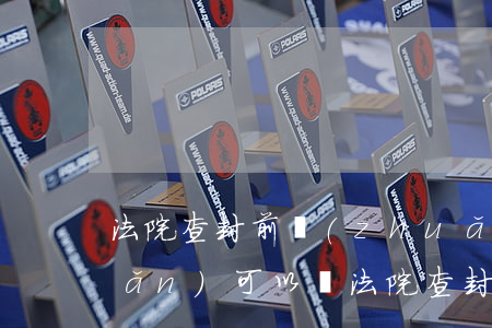 法院查封前轉(zhuǎn)移財產(chǎn)可以嗎(法院查封前轉(zhuǎn)移財產(chǎn)可以嗎)