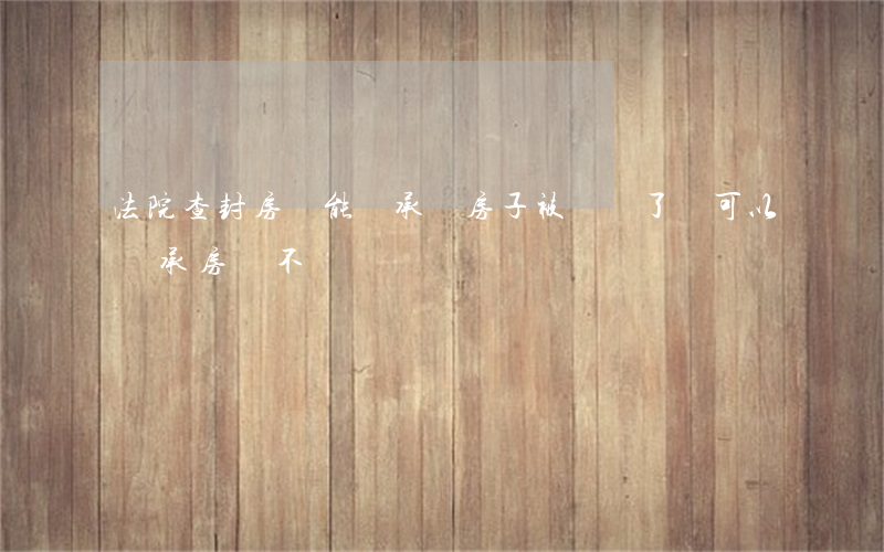 法院查封房產能繼承嗎(房子被凍結了,還可以繼承房產不?)