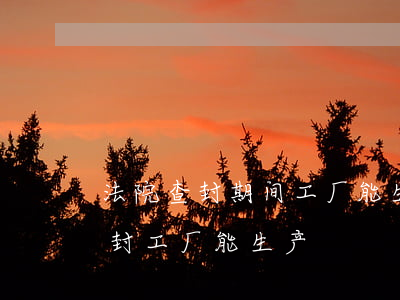 法院查封期间工厂能生产吗（银行逾期法院查封工厂能生产）