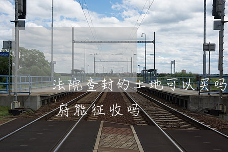 法院查封的土地可以买吗(法院查封的土地政府能征收吗)