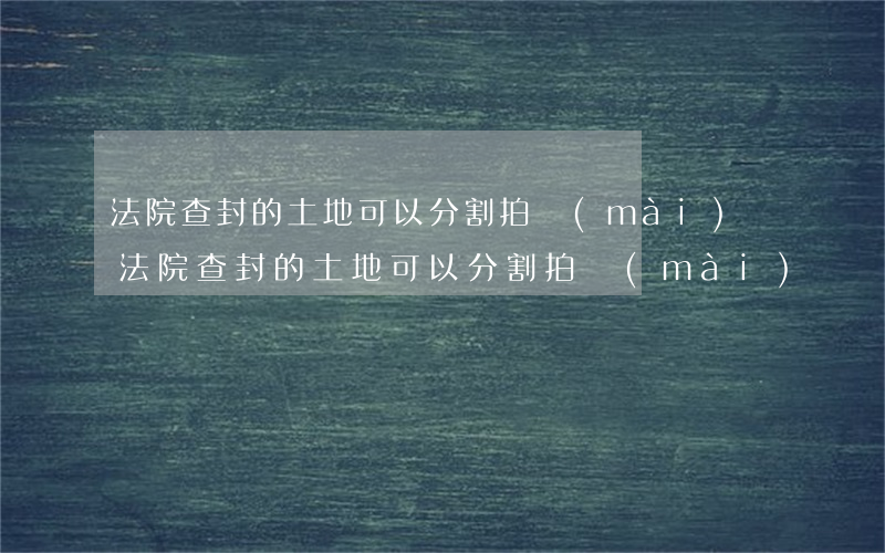 法院查封的土地可以分割拍賣(mài)嗎(法院查封的土地可以分割拍賣(mài)嗎)