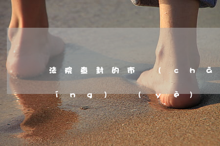 法院查封的市場(chǎng)可以營(yíng)業(yè)嗎(法院查封的物品賣(mài)了會(huì)怎么樣)