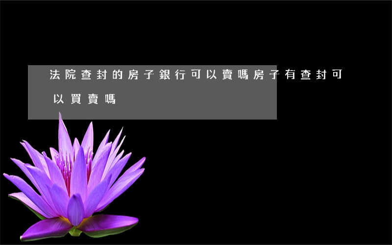 法院查封的房子銀行可以賣嗎(房子有查封可以買賣嗎)