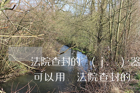 法院查封的機(jī)器設(shè)備我可以用嗎(法院查封的機(jī)器設(shè)備我可以用嗎)