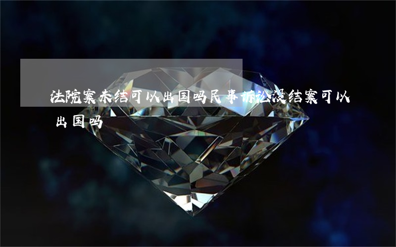 法院案未结可以出国吗(民事诉讼没结案可以出国吗)
