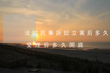 法院民事訴訟立案后多久開庭(民事訴訟法院受理后多久開庭)