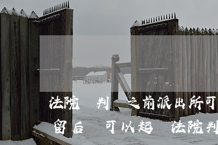 法院沒判決之前派出所可以拘留嗎(派出所拘留后還可以起訴法院判刑嗎)