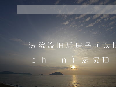 法院流拍后房子可以抵債嗎(銀行抵押房產(chǎn)法院拍賣流拍后,會(huì)怎么處理)