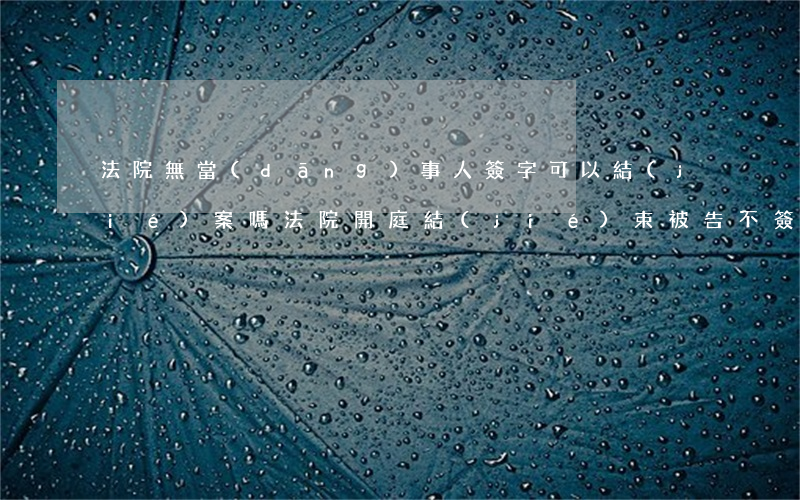 法院無當(dāng)事人簽字可以結(jié)案嗎(法院開庭結(jié)束,被告不簽字,違法嗎)
