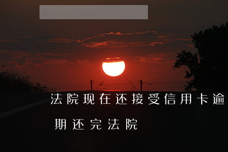 法院现在还接受信用卡逾期案件吗（信用卡逾期还完法院）