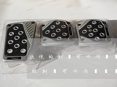 法院的判決可以作為證據(jù)使用嗎(生效判決可以作為證據(jù)嗎)