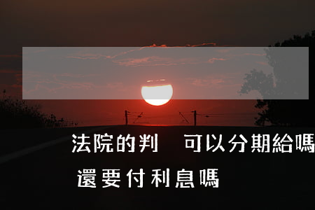 法院的判決可以分期給嗎(法院判決分期付款還要付利息嗎?)