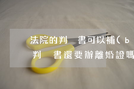 法院的判決書可以補(bǔ)辦離婚證嗎(有判決書還要辦離婚證嗎?)