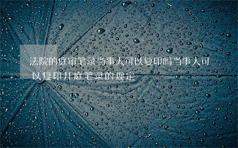 法院的庭审笔录当事人可以复印吗(当事人可以复印开庭笔录的规定)