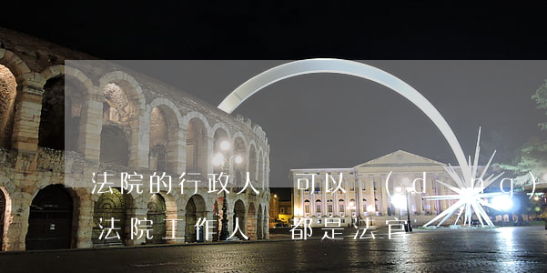 法院的行政人員可以當(dāng)法官嗎(法院工作人員都是法官嗎)