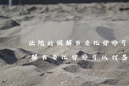 法院的调解书委托律师可以代签吗(法院的调解书委托律师可以代签吗)