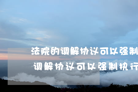 法院的调解协议可以强制执行吗(司法确认的调解协议可以强制执行吗)