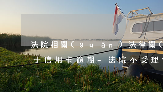 法院相關(guān)法律關(guān)于信用卡逾期-法院不受理信用卡逾期