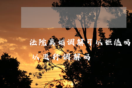 法院离婚调解可以拒绝吗(离婚诉讼中法院可以进行调解吗)