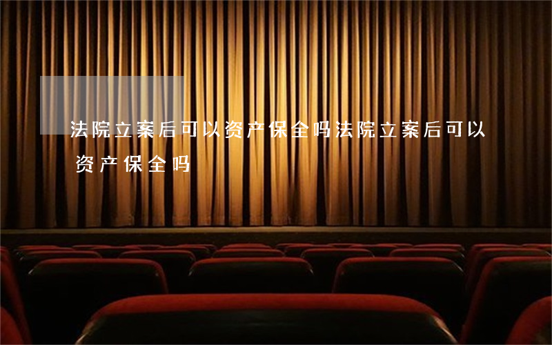法院立案后可以资产保全吗(法院立案后可以资产保全吗)
