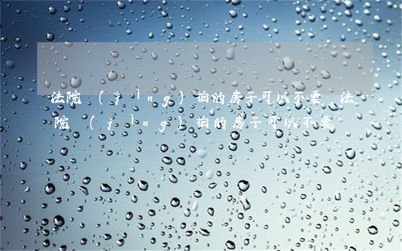 法院競(jìng)拍的房子可以不要嗎(法院競(jìng)拍的房子可以不要嗎)