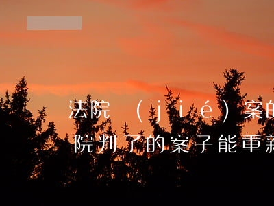 法院結(jié)案的案子還可以起訴嗎(法院判了的案子能重新起訴嗎)