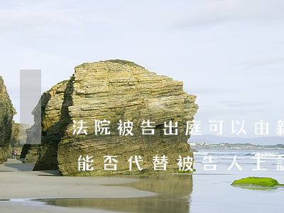 法院被告出庭可以由親屬代替嗎(被告人家屬能否代替被告人上訴)
