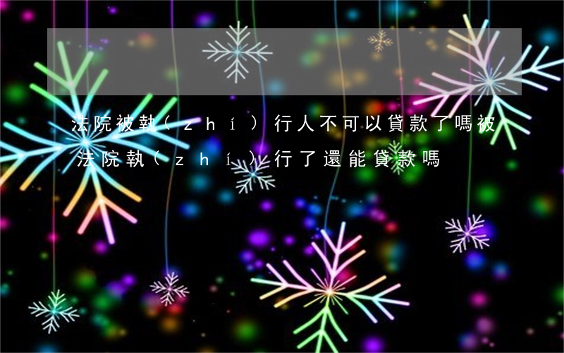 法院被執(zhí)行人不可以貸款了嗎(被法院執(zhí)行了還能貸款嗎)