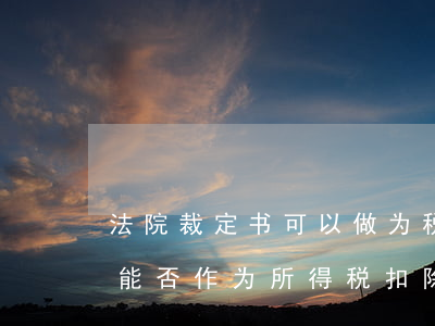 法院裁定书可以做为税前扣除吗(法院判决书能否作为所得税扣除凭证)