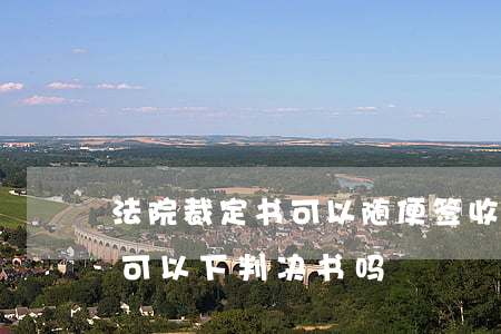 法院裁定书可以随便签收吗(传票对方没签收,可以下判决书吗?)