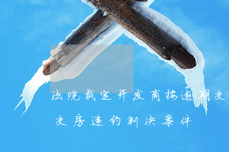 法院裁定开发商按逾期交房赔偿(开发商逾期交房违约判决案件)