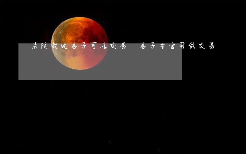 法院裁定房子可以交易嗎(房子有官司能交易嗎)
