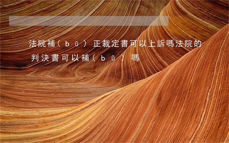 法院補(bǔ)正裁定書可以上訴嗎(法院的判決書可以補(bǔ)嗎)