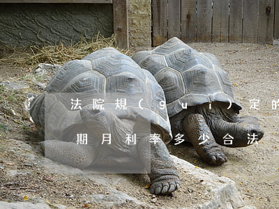 法院規(guī)定的逾期利率是多少-逾期月利率多少合法