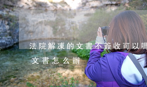 法院解凍的文書不簽收可以嗎(收到法院裁判文書怎么辦)