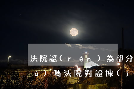 法院認(rèn)為部分可以作為證據(jù)嗎(法院對證據(jù)的認(rèn)定)