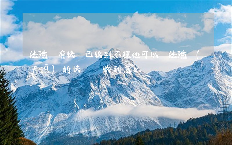 法院說有快遞已收到不理他可以嗎(法院發(fā)的快遞沒收到怎么辦)