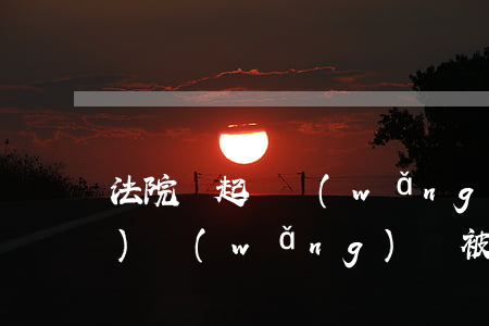 法院說起訴網(wǎng)貸消費(fèi) 網(wǎng)貸被起訴法院
