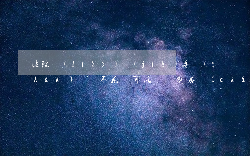 法院調(diào)節(jié)房產(chǎn)過戶不花錢可以嗎(強制房產(chǎn)過戶法院要收費嗎)