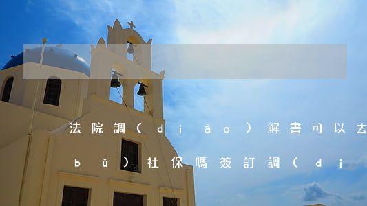 法院調(diào)解書可以去社保局補(bǔ)社保嗎(簽訂調(diào)解書后要求繳納社保)