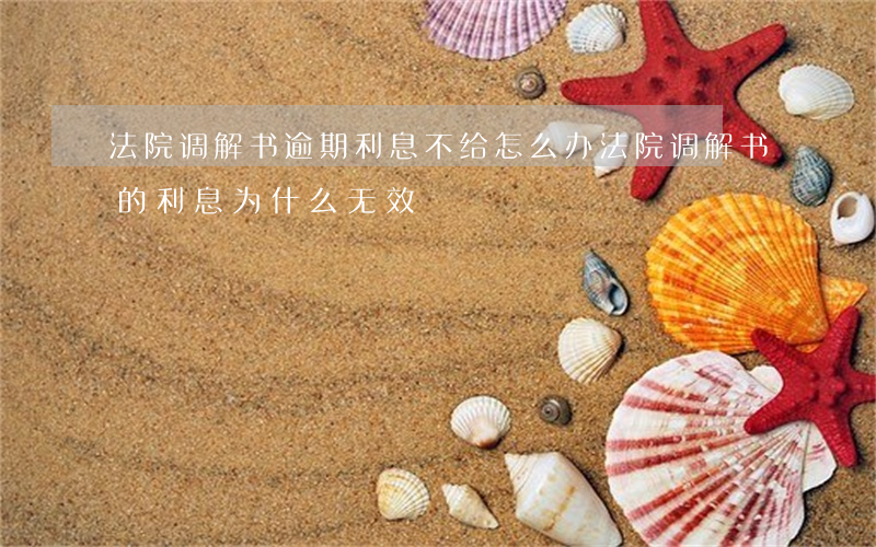 法院调解书逾期利息不给怎么办(法院调解书的利息为什么无效)