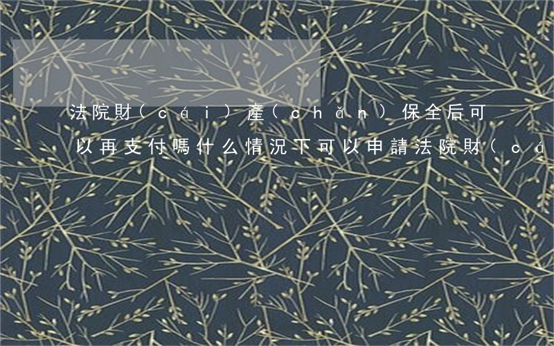 法院財(cái)產(chǎn)保全后可以再支付嗎(什么情況下可以申請法院財(cái)產(chǎn)保全)